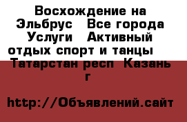 Восхождение на Эльбрус - Все города Услуги » Активный отдых,спорт и танцы   . Татарстан респ.,Казань г.